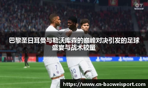 巴黎圣日耳曼与勒沃库森的巅峰对决引发的足球盛宴与战术较量